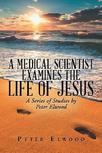 A Medical Scientist Examines the Life of Jesus: A Series of Studies by Peter Elwood by Peter Elwood