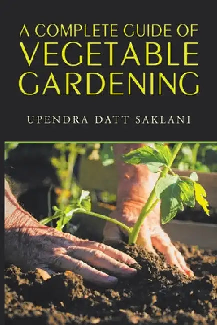 A Complete Guide of Vegetable Gardening by Upendra Datt Saklani