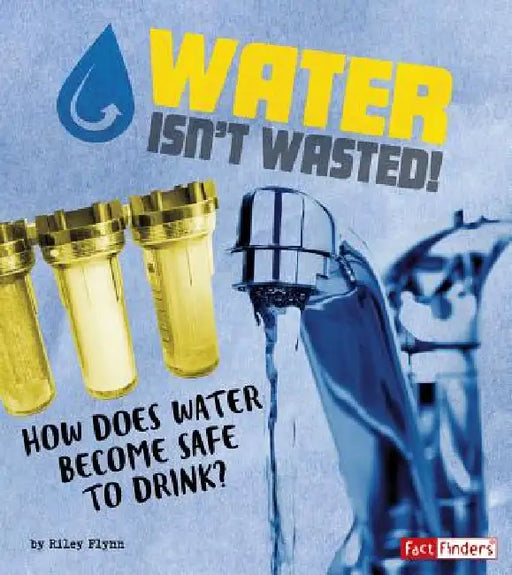 Water Isn't Wasted!: How Does Water Become Safe to Drink? by Riley Flynn