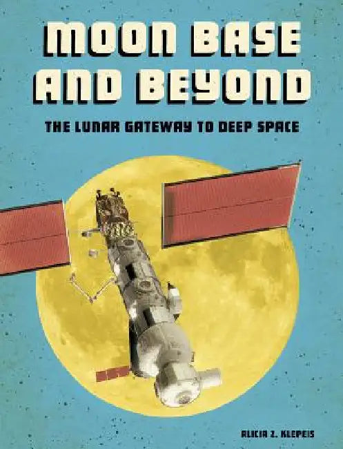 Moon Base and Beyond: The Lunar Gateway to Deep Space by Alicia Z. Klepeis