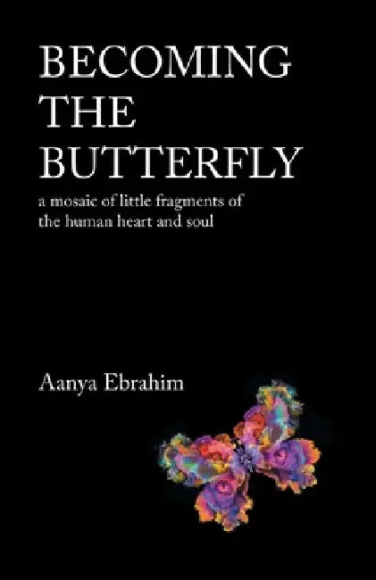 Becoming the Butterfly: A Mosaic of Little Fragments of the Human Heart and Soul by Aanya Ebrahim