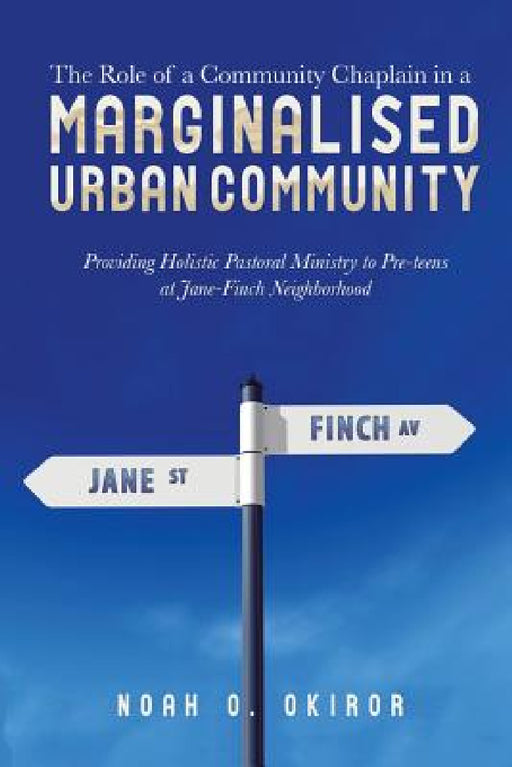 The Role of a Community Chaplain in a Marginalised Urban Community: Providing Holistic Pastoral Ministry to Pre-teens at Jane-Finch Neighborhood by Noah O. Okiror