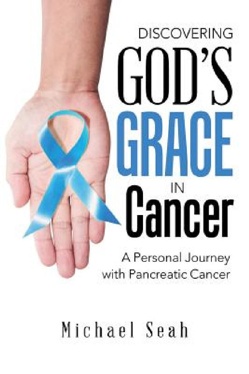 Discovering God'S Grace in Cancer: A Personal Journey with Pancreatic Cancer by Michael Seah