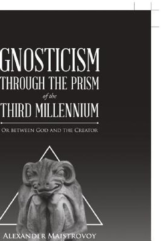 Gnosticism Through the Prism of the Third Millennium: Or Between God and the Creator by Alexander Maistrovoy
