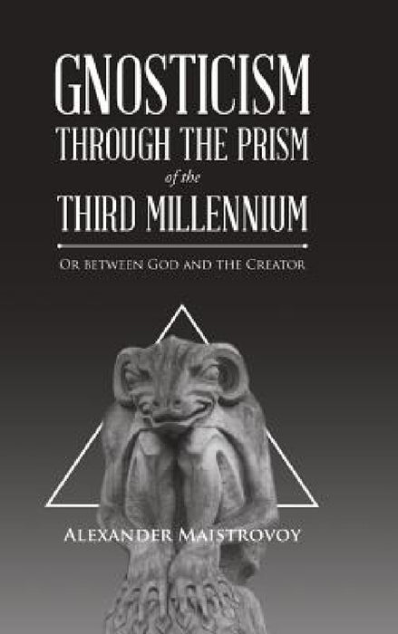 Gnosticism Through the Prism of the Third Millennium: Or Between God and the Creator by Alexander Maistrovoy
