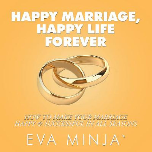 Happy Marriage, Happy Life Forever: How to Make Your Marriage Happy & Successful in All Seasons by Eva S. Minja