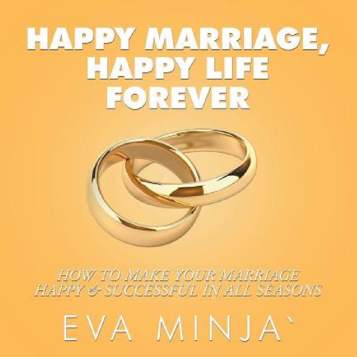 Happy Marriage, Happy Life Forever: How to Make Your Marriage Happy & Successful in All Seasons by Eva S. Minja