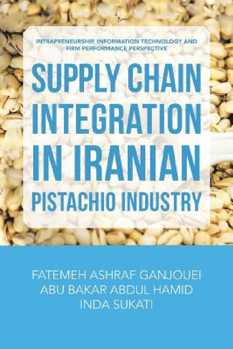 Supply Chain Integration in Iranian Pistachio Industry: Intrapreneurship, Information Technology and Firm Performance Perspective by Fatemeh Ashraf Ganjouei, Abu Bakar Abdul Hamid, Inda Sukati