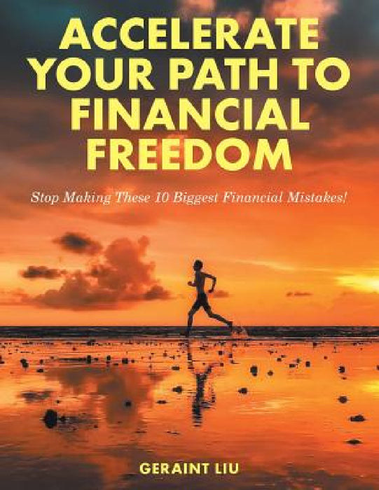 Accelerate Your Path to Financial Freedom: Stop Making These 10 Biggest Financial Mistakes! by Geraint Liu
