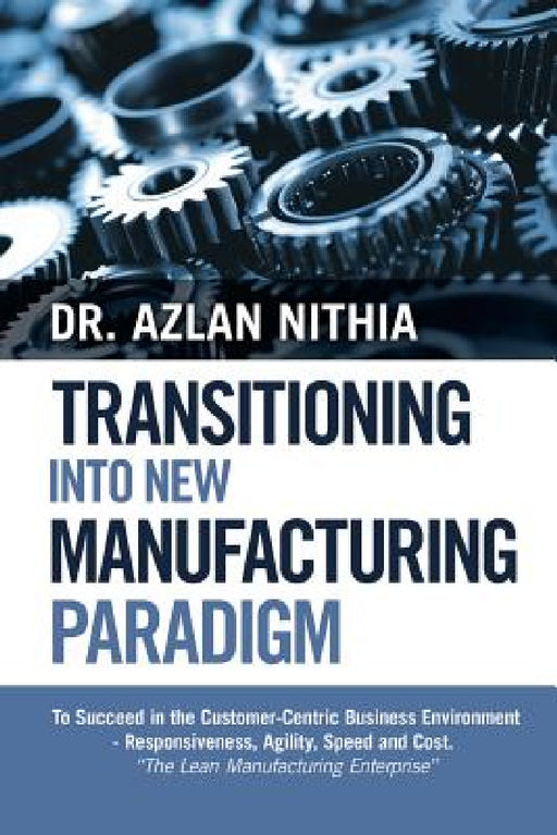 Transitioning into New Manufacturing Paradigm: To Succeed in the Customer Centric Business Environment-Agility, Speed and Responsiveness. "The Lean Ma by Azlan Nithia