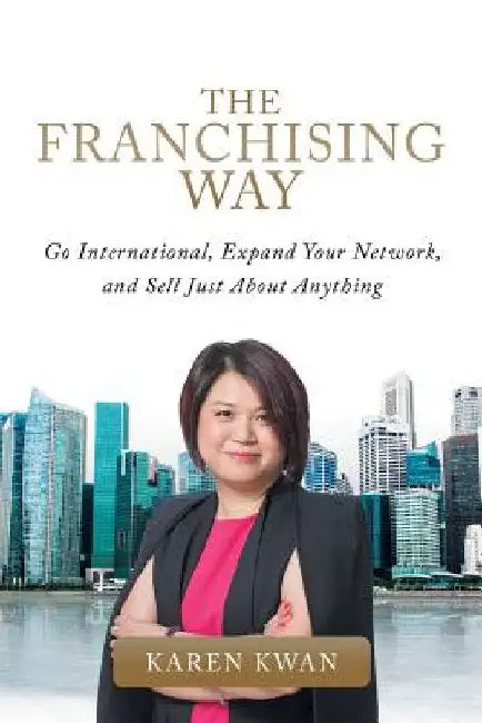 The Franchising Way: Go International, Expand Your Network, and Sell Just About Anything by Karen Kwan