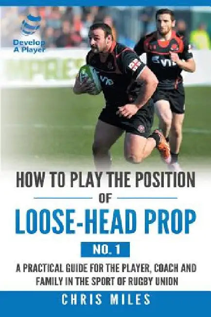 How to Play the Position of Loose-Head Prop (No. 1): A Practicl Guide for the Player, Coach and Family in the Sport of Rugby Union by Chris Miles