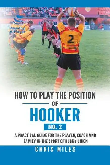 How to Play the Position of Hooker (No. 2): A Practical Guide for the Player, Coach and Family in the Sport of Rugby Union by Chris Miles