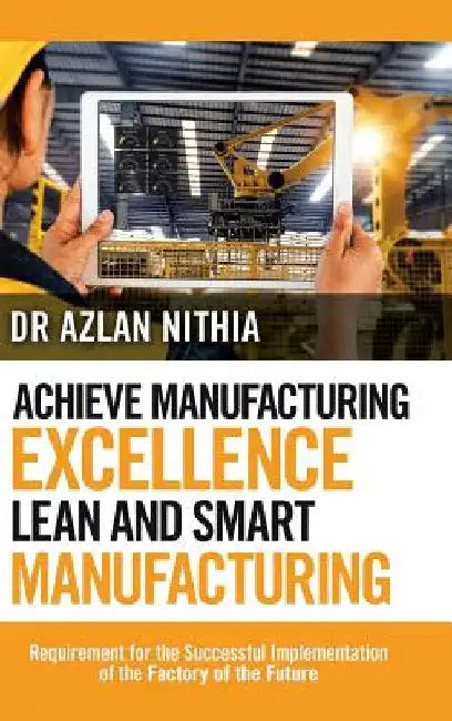 Achieve Manufacturing Excellence Lean and Smart Manufacturing: Requirement for the Successful Implementation of the Factory of the Future by Azlan Nithia
