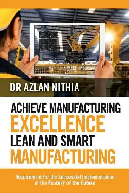 Achieve Manufacturing Excellence Lean and Smart Manufacturing: Requirement for the Successful Implementation of the Factory of the Future by Azlan Nithia
