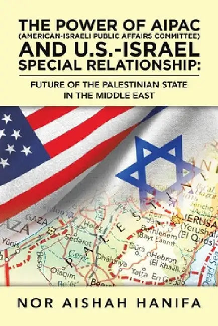 The Power of Aipac (American-Israel Public Affairs Committee) and U.S.-Israel Special Relationship: Future of the Palestinian State in the Middle East by Nor Aishah Hanifa