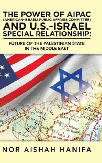 The Power of Aipac (American-Israel Public Affairs Committee) and U.S.-Israel Special Relationship: Future of the Palestinian State in the Middle East by Nor Aishah Hanifa