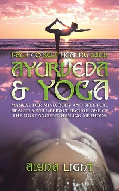 Path to Self Healing with Ayurveda & Yoga: Manual for Mind, Body and Spiritual Health & Well-Being Through One of the Most Ancient Healing Methods. by Alyna Light