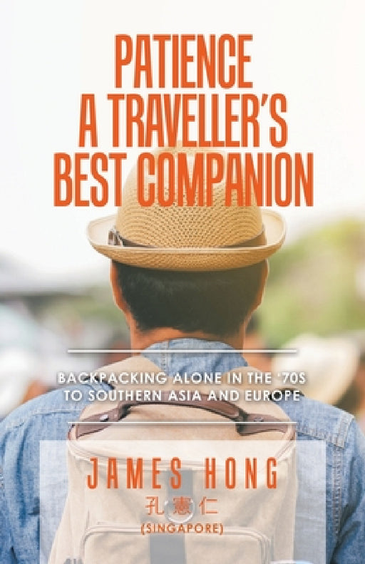 Patience a Traveller's Best Companion: Backpacking Alone in the '70S to Southern Asia and Europe by James Hong