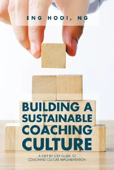 Building a Sustainable Coaching Culture: A Step by Step Guide to Coaching Culture Implementation by Eng Hooi Ng