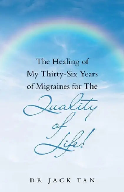 The Healing of My Thirty-Six Years of Migraines for the Quality of Life! by Jack Tan