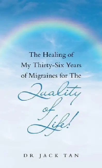 The Healing of My Thirty-Six Years of Migraines for the Quality of Life! by Jack Tan