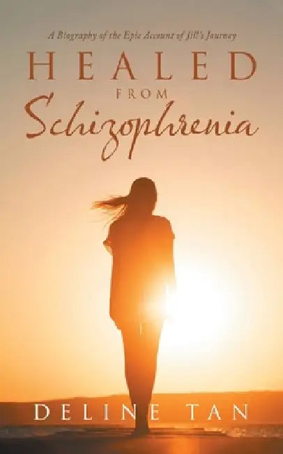 Healed from Schizophrenia: A Biography of the Epic Account of Jill's Journey by Deline Tan