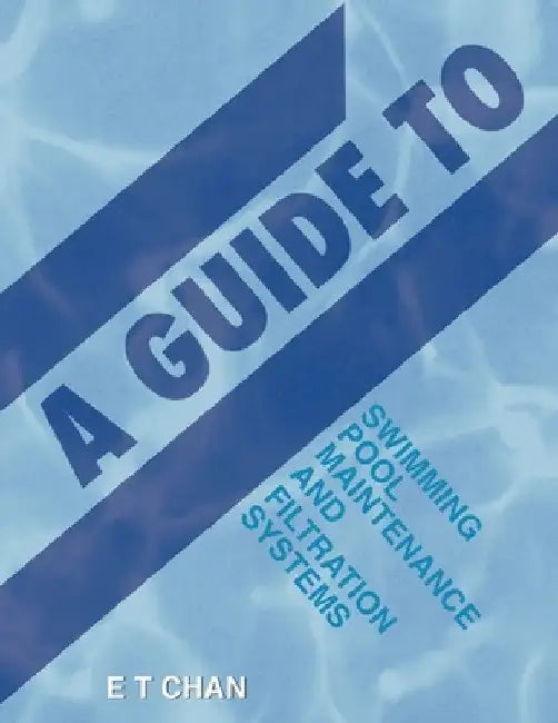 A Guide to Swimming Pool Maintenance and Filtration Systems: An Instructional Know-How on Everything You Need to Know by E. T. Chan
