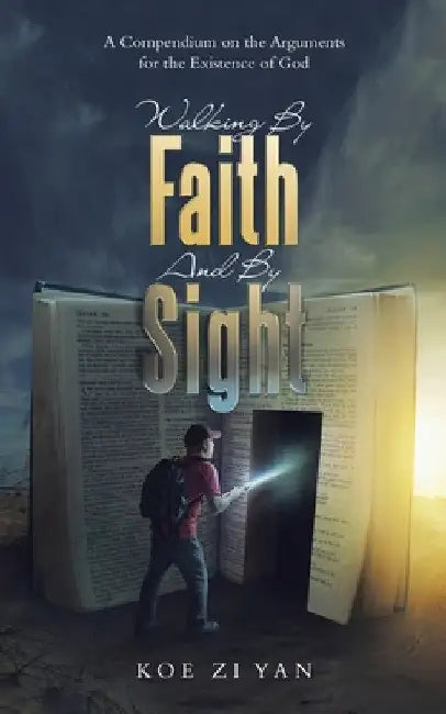 Walking by Faith and by Sight: A Compendium on the Arguments for the Existence of God by Koe Zi Yan