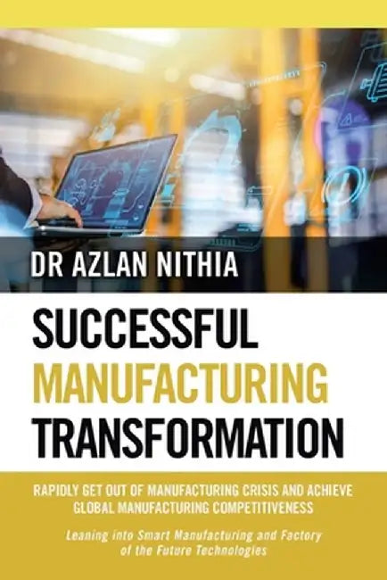 Successful Manufacturing Transformation: Rapidly Get Out of Manufacturing Crisis and Achieve Global Manufacturing Competitiveness by Azlan Nithia