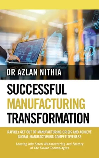 Successful Manufacturing Transformation: Rapidly Get Out of Manufacturing Crisis and Achieve Global Manufacturing Competitiveness by Azlan Nithia