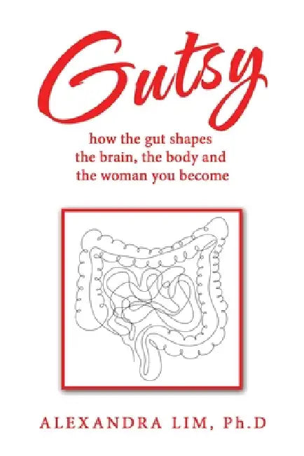 Gutsy: how the gut shapes the brain, the body and the woman you become by Alexandra Lim Ph. D.