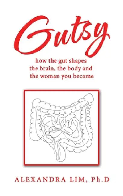 Gutsy: how the gut shapes the brain, the body and the woman you become by Alexandra Lim Ph. D.