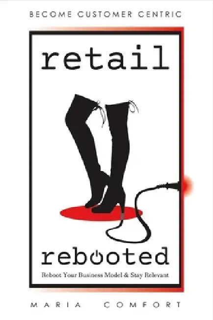 Retail Rebooted: Reboot Your Business Model & Stay Relevant by Maria Comfort