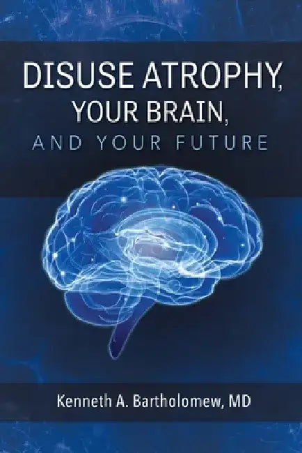 Disuse Atrophy, Your Brain, and Your Future by Kenneth A. Bartholomew