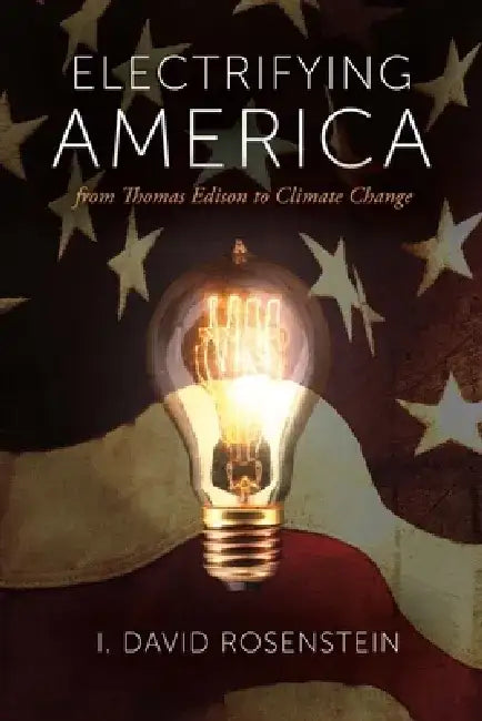 Electrifying America: From Thomas Edison to Climate Change by I. David Rosenstein