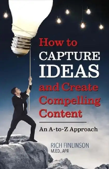 How to Capture Ideas and Create Compelling Content: An A-To-Z Approach by Rich Finlinson