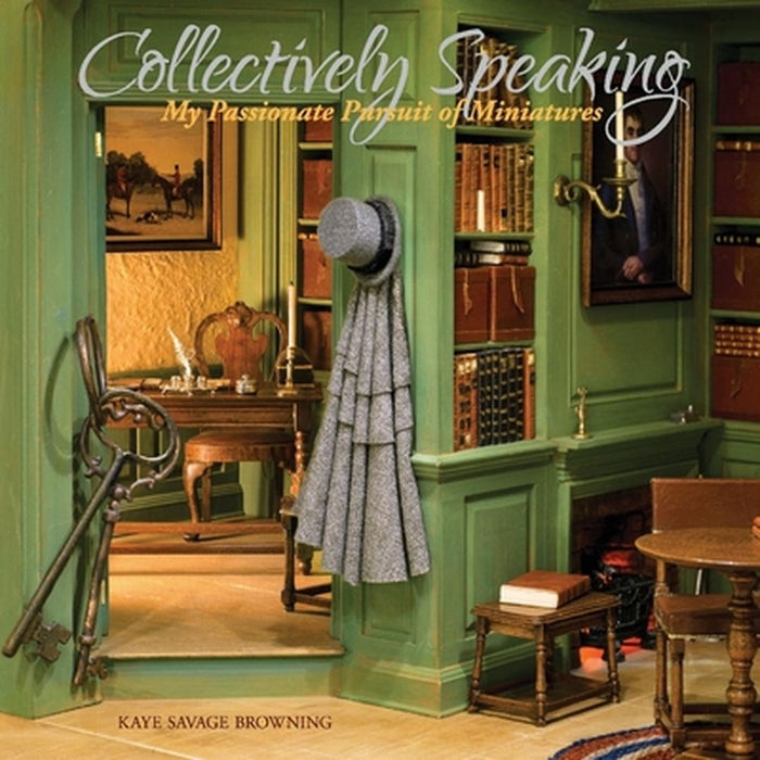 Collectively Speaking: My Passionate Pursuit of Miniatures by Kaye Savage Browning