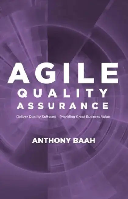Agile Quality Assurance: Deliver Quality Software- Providing Great Business Value by Anthony Baah