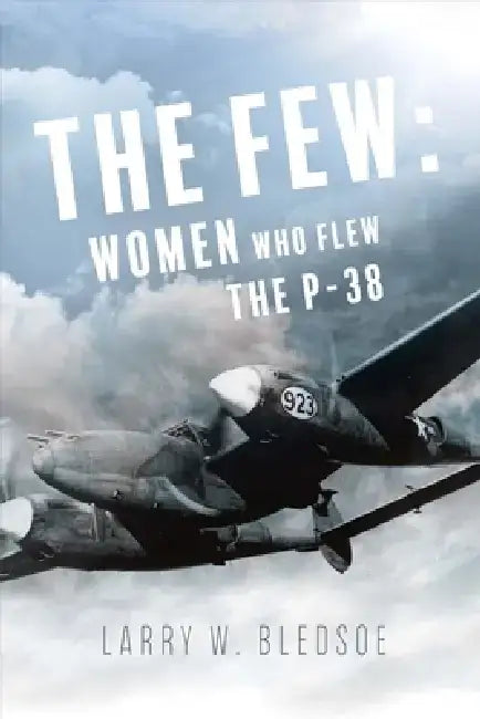 The Few: Women Who Flew the P-38 by Larry W. Bledsoe