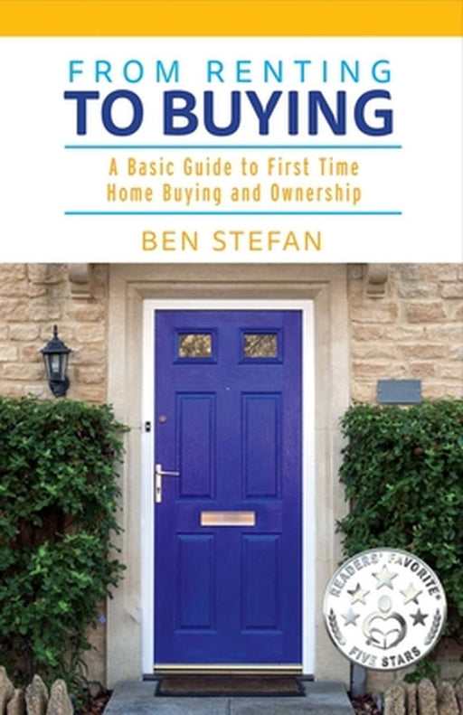 From Renting to Buying: A Guide to First Time Home Buying and Ownership by Ben Stefan