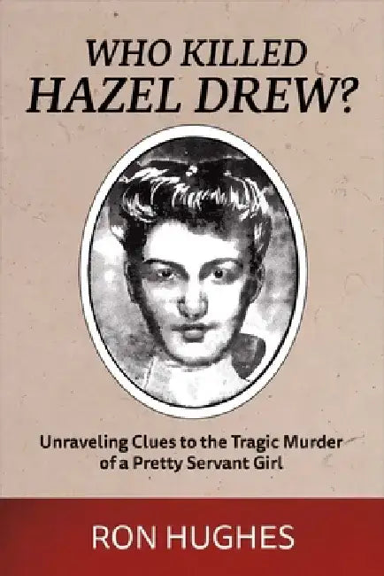 Who Killed Hazel Drew?: Unraveling Clues to the Tragic Murder of a Pretty Servant Girl by Ron Hughes