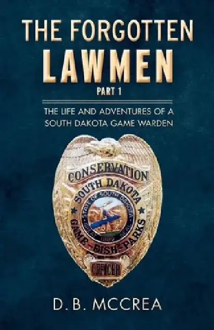 The Forgotten Lawmen Part 1: The Life and Adventures of a South Dakota Game Warden by D. B. McCrea