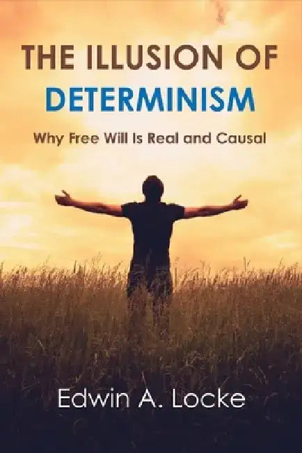 The Illusion of Determinism: Why Free Will Is Real and Causal by Edwin A. Locke