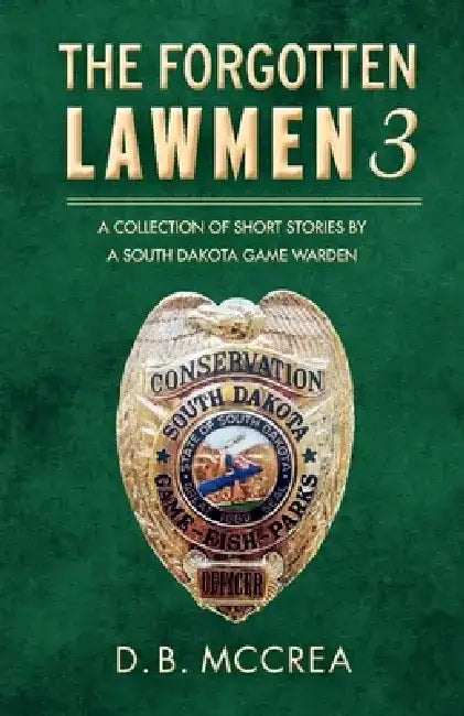 The Forgotten Lawmen Part 3: A Collection of Short Stories by a South Dakota Game Warden by D. B. McCrea