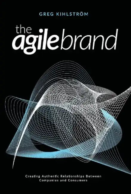 The Agile Brand: Creating Authentic Relationships Between Companies and Consumers by Greg Kihlstrom