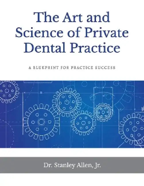 The Art and Science of Private Dental Practice: A Blueprint for Practice Success by Stanley Allen