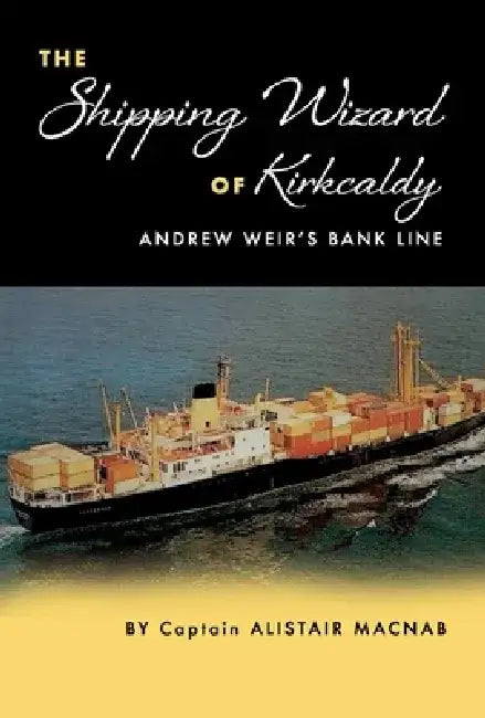 The Shipping Wizard of Kirkcaldy: Andrew Weir's Bank Line by Alistair Macnab