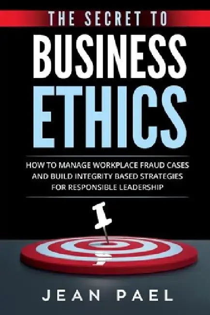 The Secret to Business Ethics: How to Manage Workplace Fraud Cases and Build Integrity-Based Strategies for Responsible Leadership by Jean Pael