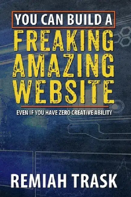 You Can Build a Freaking Amazing Website: Even If You Have Zero Creative Ability by Remiah Trask
